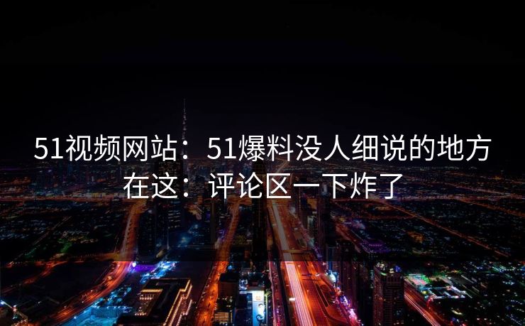 51视频网站：51爆料没人细说的地方在这：评论区一下炸了