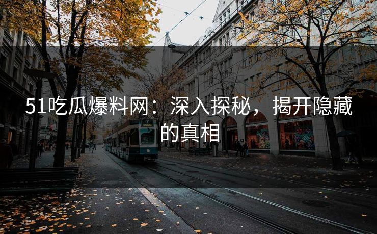 51吃瓜爆料网：深入探秘，揭开隐藏的真相
