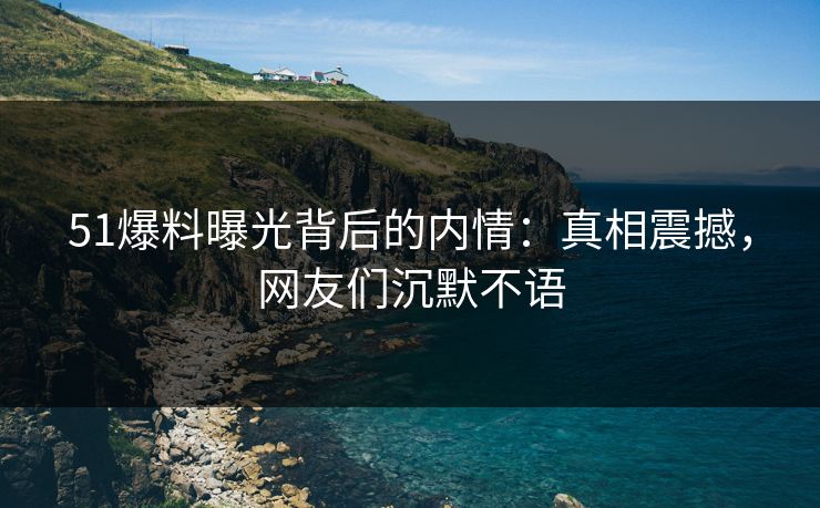 51爆料曝光背后的内情：真相震撼，网友们沉默不语