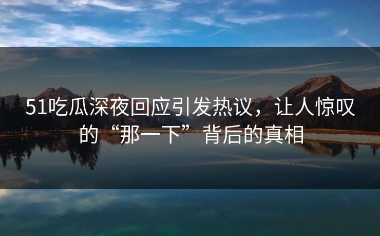51吃瓜深夜回应引发热议，让人惊叹的“那一下”背后的真相