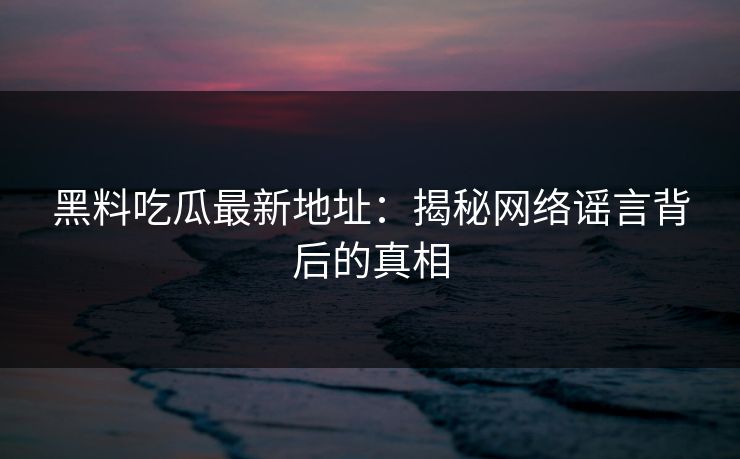 黑料吃瓜最新地址：揭秘网络谣言背后的真相