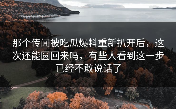 那个传闻被吃瓜爆料重新扒开后，这次还能圆回来吗，有些人看到这一步已经不敢说话了