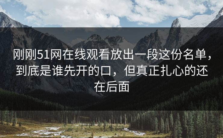 刚刚51网在线观看放出一段这份名单，到底是谁先开的口，但真正扎心的还在后面
