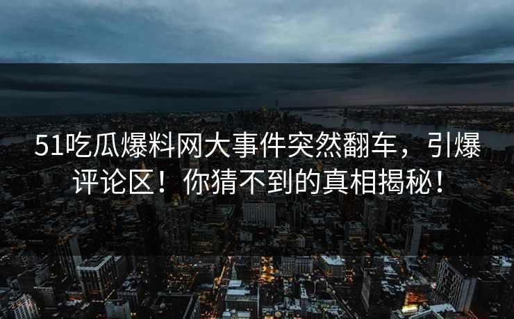 51吃瓜爆料网大事件突然翻车，引爆评论区！你猜不到的真相揭秘！