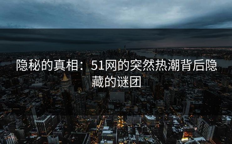 隐秘的真相：51网的突然热潮背后隐藏的谜团