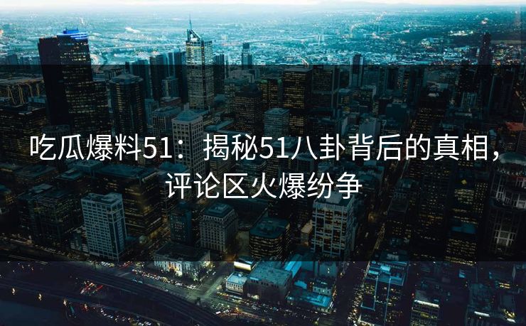 吃瓜爆料51：揭秘51八卦背后的真相，评论区火爆纷争
