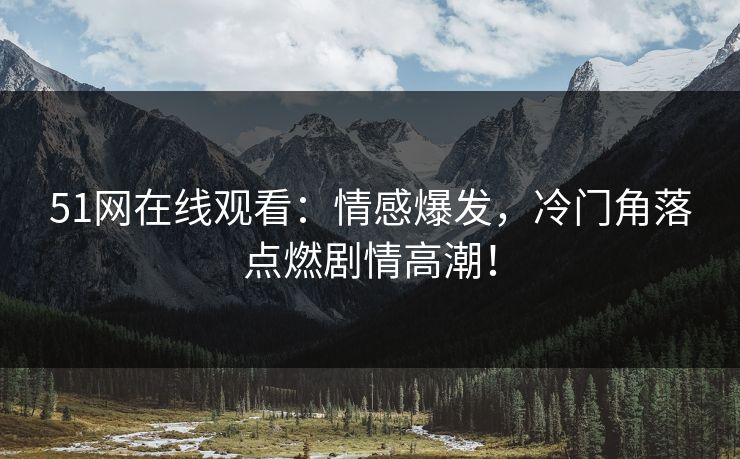 51网在线观看：情感爆发，冷门角落点燃剧情高潮！