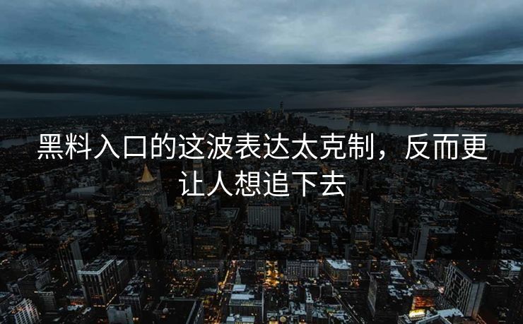 黑料入口的这波表达太克制，反而更让人想追下去