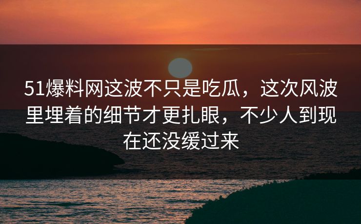 51爆料网这波不只是吃瓜,这次风波里埋着的细节才更扎眼,不少人到现在还没缓过来 51爆料网这波不只是吃瓜,这次风波里埋着的细节才更扎眼,不少人到现在还没缓过来